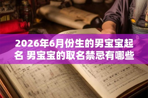 2026年6月份生的男宝宝起名 男宝宝的取名禁忌有哪些 2026年6月份生的男宝宝起名 男宝宝的取名禁忌有哪些