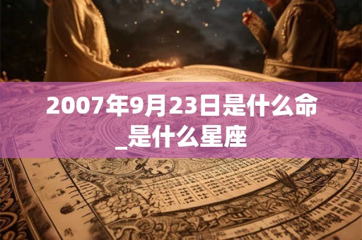 2007年9月23日是什么命_是什么星座 2007年9月23日是什么命_是什么星座