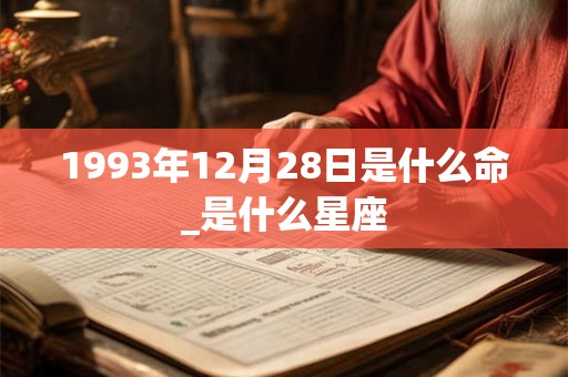 1993年12月28日是什么命_是什么星座