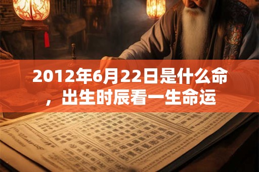 2012年6月22日是什么命,出生时辰看一生命运 2012年6月22日是什么命,出生时辰看一生命运