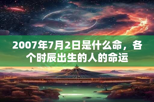 2007年7月2日是什么命，各个时辰出生的人的命运