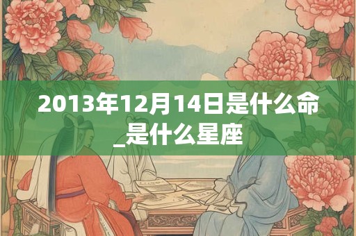 2013年12月14日是什么命_是什么星座