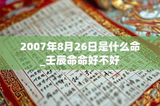 2007年8月26日是什么命_壬辰命命好不好