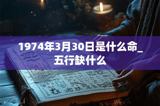 1974年3月30日是什么命_五行缺什么