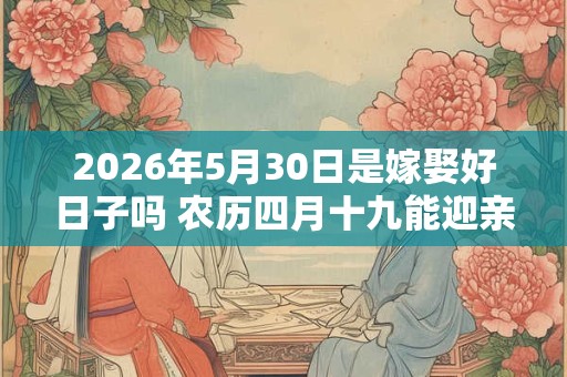 2026年5月30日是嫁娶好日子吗 农历四月十九能迎亲吗 2026年5月30日是嫁娶好日子吗 农历四月十九能迎亲吗
