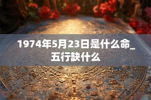 1974年5月23日是什么命_五行缺什么