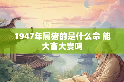 1947年属猪的是什么命 能大富大贵吗