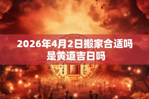 2026年4月2日搬家合适吗 是黄道吉日吗
