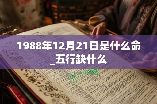 1988年12月21日是什么命_五行缺什么