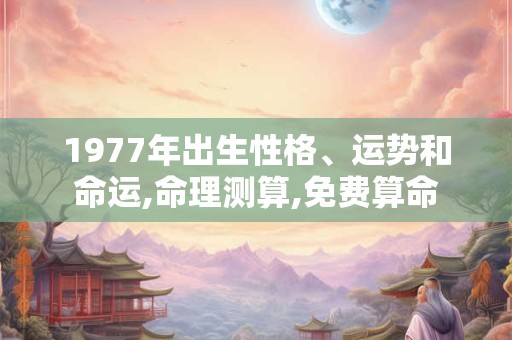 1977年出生性格、运势和命运,命理测算,免费算命