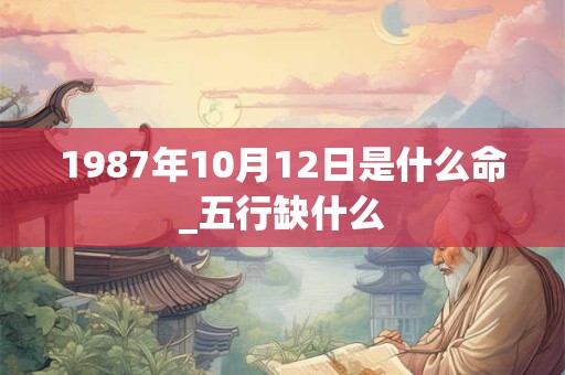 1987年10月12日是什么命_五行缺什么