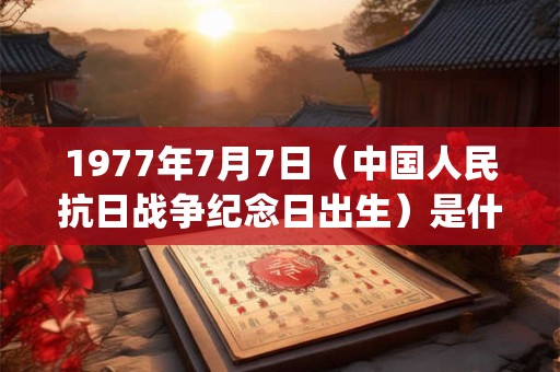 1977年7月7日（中国人民抗日战争纪念日出生）是什么命_命运如何