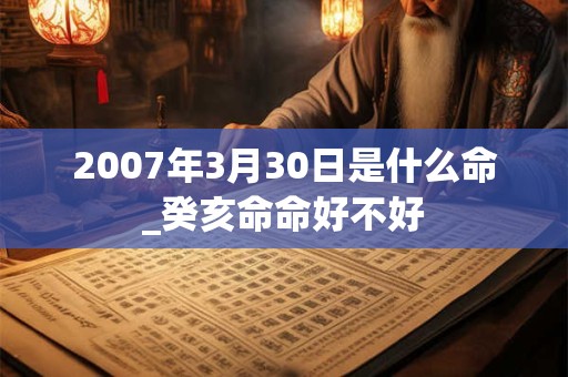 2007年3月30日是什么命_癸亥命命好不好 2007年3月30日是什么命_癸亥命命好不好