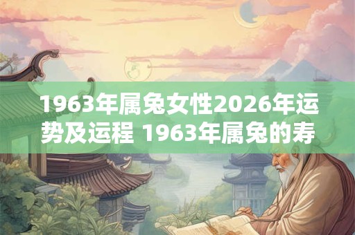 1963年属兔女性2026年运势及运程 1963年属兔的寿命多长