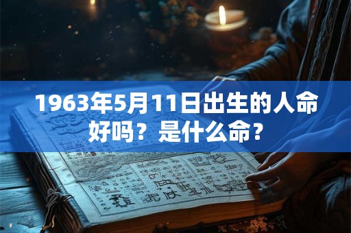 1963年5月11日出生的人命好吗？是什么命？