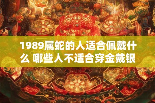 1989属蛇的人适合佩戴什么 哪些人不适合穿金戴银 1989属蛇的人适合佩戴什么 哪些人不适合穿金戴银