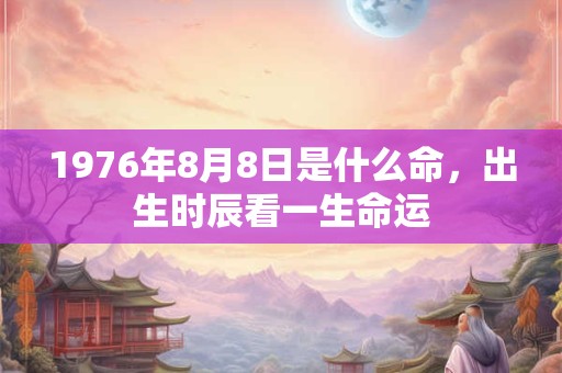 1976年8月8日是什么命，出生时辰看一生命运