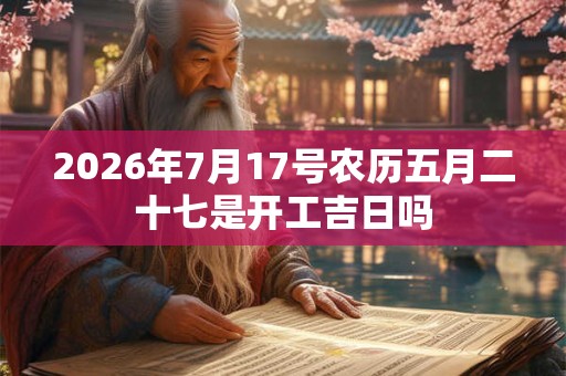 2026年7月17号农历五月二十七是开工吉日吗 2026年7月17号农历五月二十七是开工吉日吗