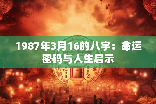 1987年3月16的八字：命运密码与人生启示