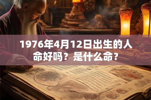 1976年4月12日出生的人命好吗?是什么命? 1976年4月12日出生的人命好吗?是什么命?