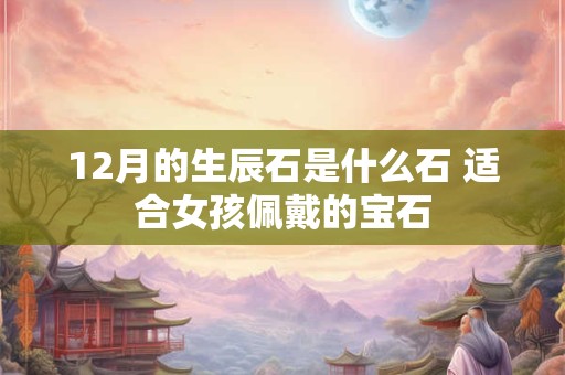 12月的生辰石是什么石 适合女孩佩戴的宝石 12月的生辰石是什么石 适合女孩佩戴的宝石