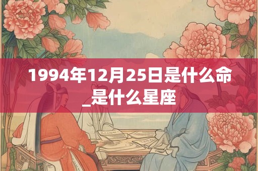 1994年12月25日是什么命_是什么星座