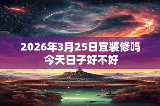 2026年3月25日宜装修吗 今天日子好不好