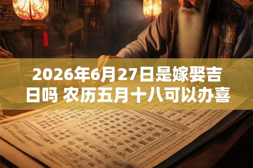 2026年6月27日是嫁娶吉日吗 农历五月十八可以办喜酒吗