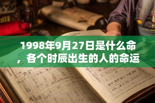 1998年9月27日是什么命,各个时辰出生的人的命运 1998年9月27日是什么命,各个时辰出生的人的命运