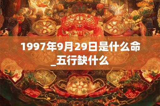 1997年9月29日是什么命_五行缺什么 1997年9月29日是什么命_五行缺什么