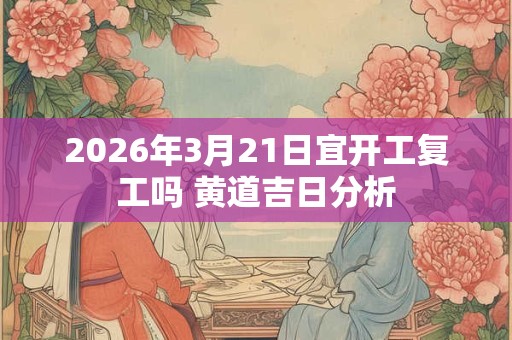 2026年3月21日宜开工复工吗 黄道吉日分析 2026年3月21日宜开工复工吗 黄道吉日分析