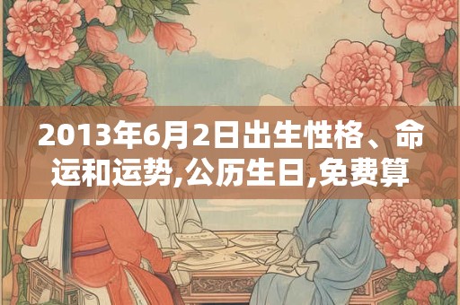 2013年6月2日出生性格、命运和运势,公历生日,免费算命