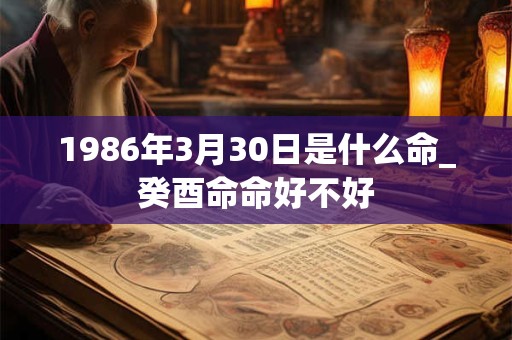 1986年3月30日是什么命_癸酉命命好不好 1986年3月30日是什么命_癸酉命命好不好