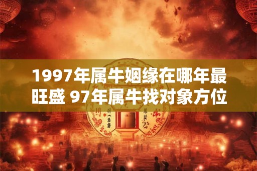 1997年属牛姻缘在哪年最旺盛 97年属牛找对象方位 1997年属牛姻缘在哪年最旺盛 97年属牛找对象方位