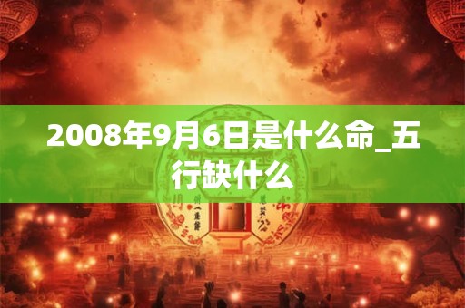 2008年9月6日是什么命_五行缺什么