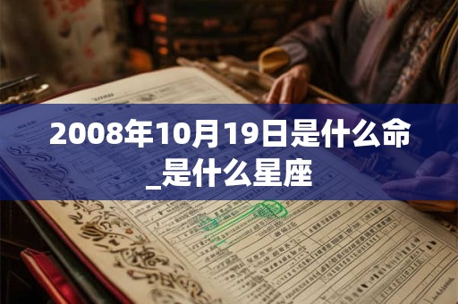2008年10月19日是什么命_是什么星座