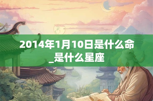 2014年1月10日是什么命_是什么星座 2014年1月10日是什么命_是什么星座