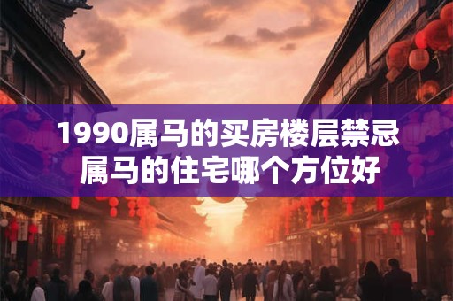 1990属马的买房楼层禁忌 属马的住宅哪个方位好