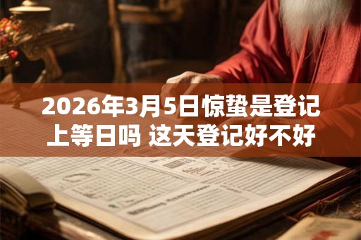 2026年3月5日惊蛰是登记上等日吗 这天登记好不好