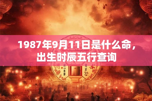 1987年9月11日是什么命,出生时辰五行查询 1987年9月11日是什么命,出生时辰五行查询