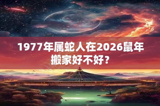 1977年属蛇人在2026鼠年搬家好不好？