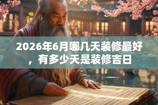 2026年6月哪几天装修最好，有多少天是装修吉日