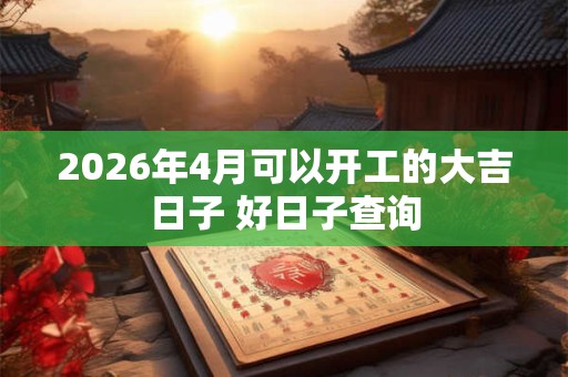 2026年4月可以开工的大吉日子 好日子查询