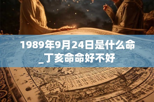 1989年9月24日是什么命_丁亥命命好不好