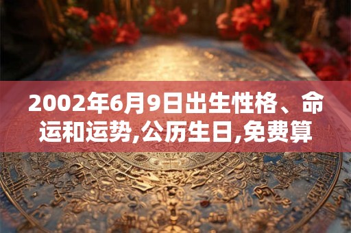 2002年6月9日出生性格、命运和运势,公历生日,免费算命