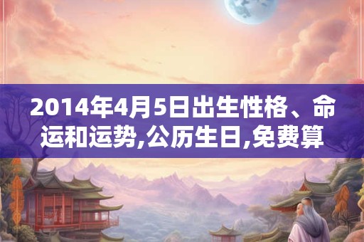2014年4月5日出生性格、命运和运势,公历生日,免费算命
