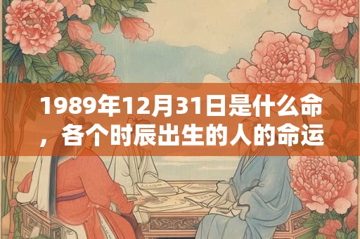 1989年12月31日是什么命，各个时辰出生的人的命运