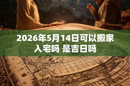 2026年5月14日可以搬家入宅吗 是吉日吗 2026年5月14日可以搬家入宅吗 是吉日吗