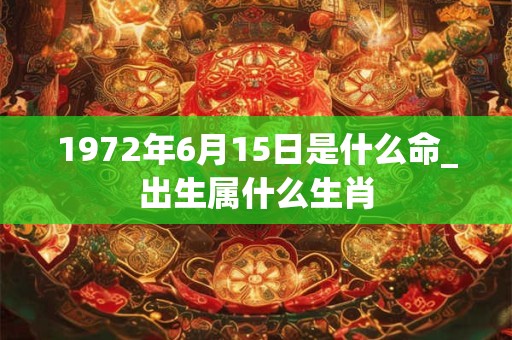 1972年6月15日是什么命_出生属什么生肖