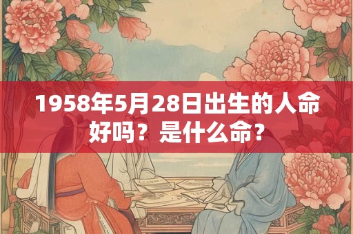 1958年5月28日出生的人命好吗?是什么命? 1958年5月28日出生的人命好吗?是什么命?